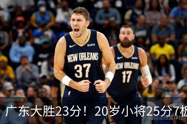 广东大胜23分！20岁小将25分7板3助，胡明轩快归队杜润旺张昊休养